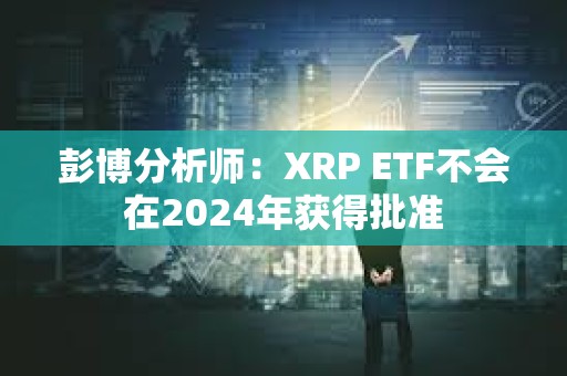 彭博分析師：XRP ETF不會在2024年獲得批準