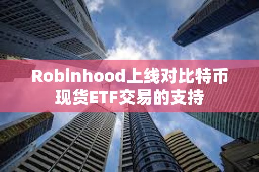 Robinhood上線對(duì)比特幣現(xiàn)貨ETF交易的支持