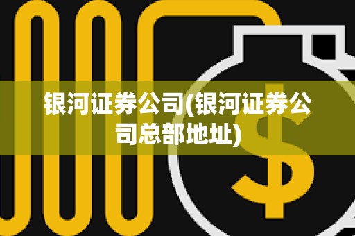 銀河證券公司(銀河證券公司總部地址)