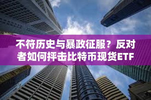不符歷史與暴政征服？反對者如何抨擊比特幣現貨ETF獲批