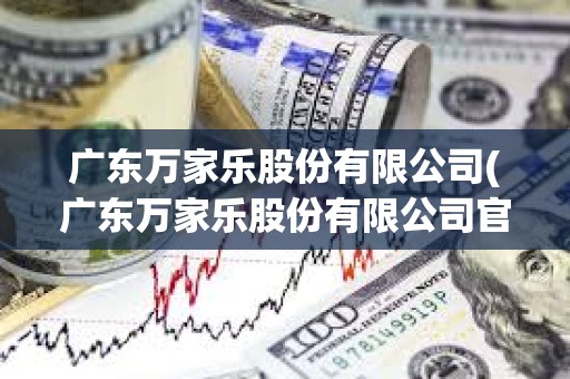 廣東萬家樂股份有限公司(廣東萬家樂股份有限公司官網) 廣東萬家樂股份有限公司(廣東萬家樂股份有限公司官網)