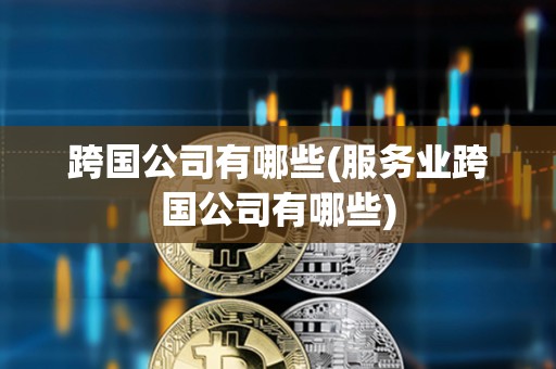 跨國公司有哪些(服務業跨國公司有哪些) 跨國公司有哪些(服務業跨國公司有哪些)