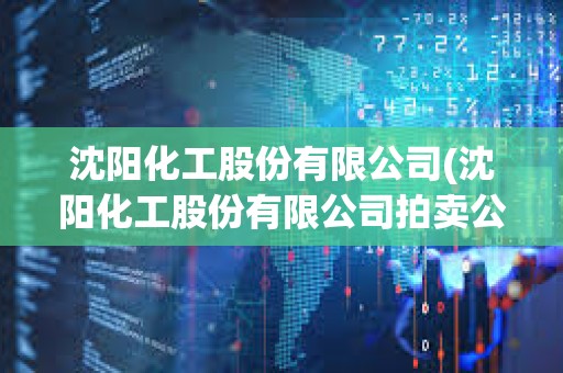 沈陽化工股份有限公司(沈陽化工股份有限公司拍賣公告) 沈陽化工股份有限公司(沈陽化工股份有限公司拍賣公告)