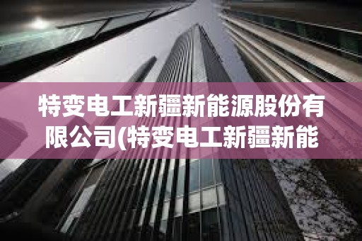 特變電工新疆新能源股份有限公司(特變電工新疆新能源股份有限公司怎么樣) 特變電工新疆新能源股份有限公司(特變電工新疆新能源股份有限公司怎么樣)