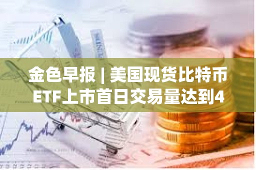 金色早報 | 美國現貨比特幣ETF上市首日交易量達到46億美元 貝萊德交易量突破10億美元
