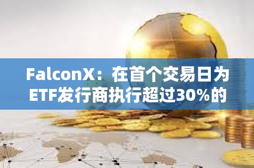 FalconX：在首個交易日為ETF發行商執行超過30%的BTC創建交易