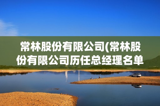 常林股份有限公司(常林股份有限公司歷任總經(jīng)理名單) 常林股份有限公司(常林股份有限公司歷任總經(jīng)理名單)