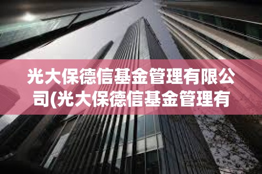 光大保德信基金管理有限公司(光大保德信基金管理有限公司招聘) 光大保德信基金管理有限公司(光大保德信基金管理有限公司招聘)