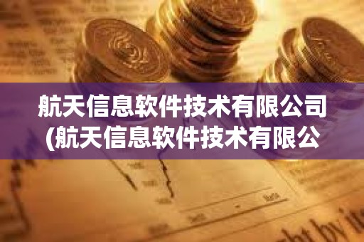 航天信息軟件技術有限公司(航天信息軟件技術有限公司怎么樣) 航天信息軟件技術有限公司(航天信息軟件技術有限公司怎么樣)