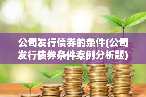 公司發行債券的條件(公司發行債券條件案例分析題) 公司發行債券的條件(公司發行債券條件案例分析題)