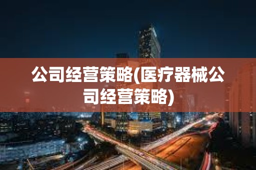 公司經營策略(醫(yī)療器械公司經營策略) 公司經營策略(醫(yī)療器械公司經營策略)