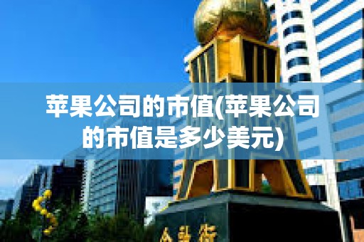蘋果公司的市值(蘋果公司的市值是多少美元) 蘋果公司的市值(蘋果公司的市值是多少美元)