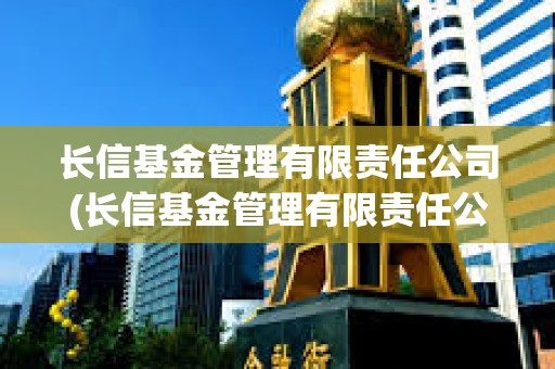 長信基金管理有限責任公司(長信基金管理有限責任公司電話)