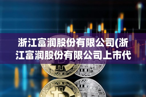 浙江富潤(rùn)股份有限公司(浙江富潤(rùn)股份有限公司上市代碼)