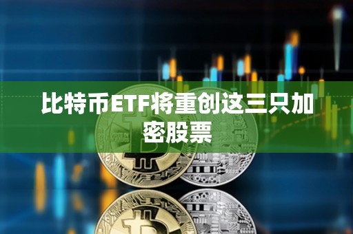 比特幣ETF將重創這三只加密股票