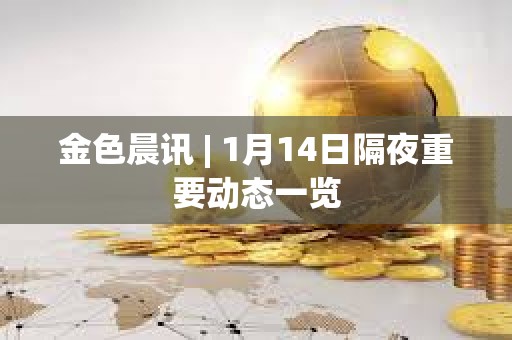 金色晨訊 | 1月14日隔夜重要動態一覽
