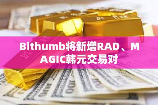 Bithumb將新增RAD、MAGIC韓元交易對(duì)
