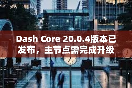 Dash Core 20.0.4版本已發(fā)布，主節(jié)點需完成升級