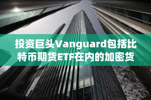 投資巨頭Vanguard包括比特幣期貨ETF在內的加密貨幣產品也將停止