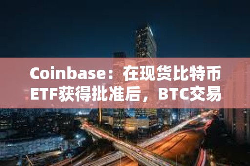 Coinbase：在現(xiàn)貨比特幣ETF獲得批準后，BTC交易量明顯激增