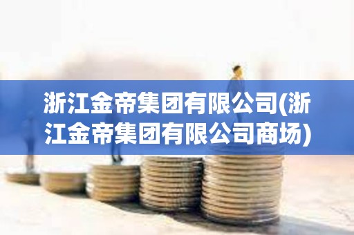 浙江金帝集團(tuán)有限公司(浙江金帝集團(tuán)有限公司商場(chǎng))