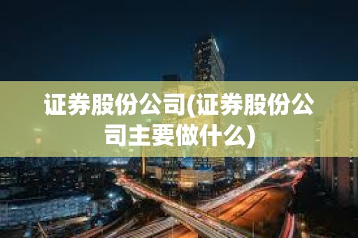 證券股份公司(證券股份公司主要做什么)