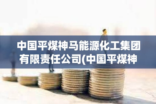 中國平煤神馬能源化工集團有限責(zé)任公司(中國平煤神馬能源化工集團有限責(zé)任公司官網(wǎng))