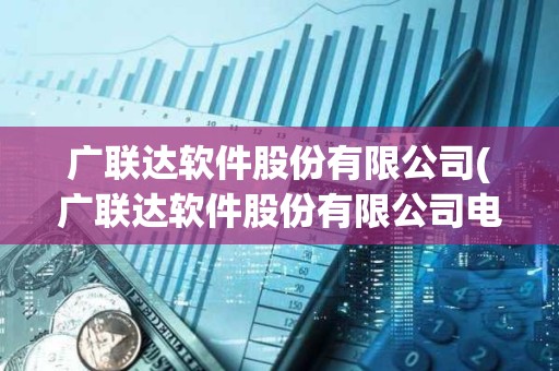 廣聯達軟件股份有限公司(廣聯達軟件股份有限公司電話)