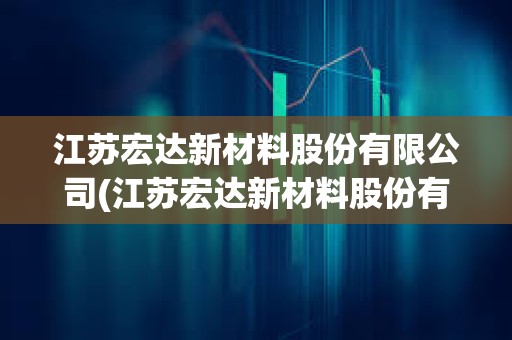 江蘇宏達(dá)新材料股份有限公司(江蘇宏達(dá)新材料股份有限公司長江分公司) 江蘇宏達(dá)新材料股份有限公司(江蘇宏達(dá)新材料股份有限公司長江分公司)