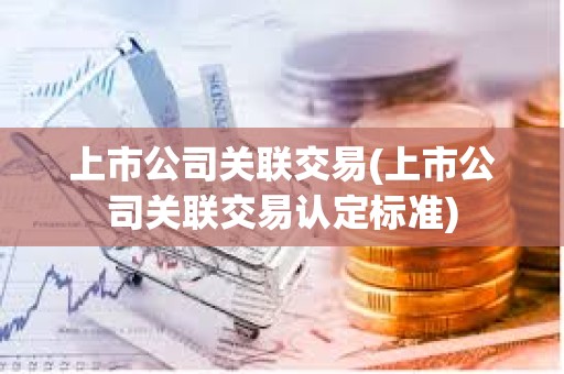 上市公司關聯交易(上市公司關聯交易認定標準) 上市公司關聯交易(上市公司關聯交易認定標準)