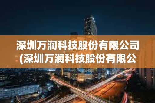深圳萬潤科技股份有限公司(深圳萬潤科技股份有限公司招標) 深圳萬潤科技股份有限公司(深圳萬潤科技股份有限公司招標)