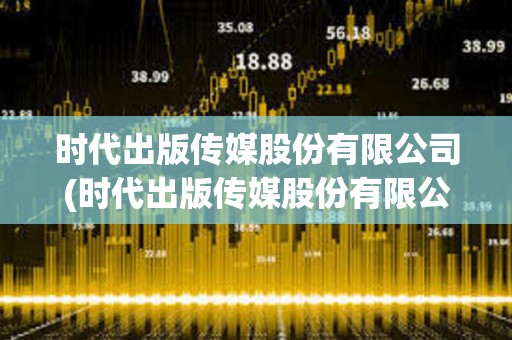 時(shí)代出版?zhèn)髅焦煞萦邢薰?時(shí)代出版?zhèn)髅焦煞萦邢薰菊衅? 時(shí)代出版?zhèn)髅焦煞萦邢薰?時(shí)代出版?zhèn)髅焦煞萦邢薰菊衅?