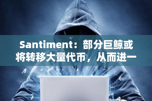 Santiment：部分巨鯨或將轉移大量代幣，從而進一步壓低BTC價格
