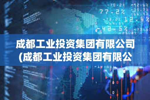 成都工業(yè)投資集團(tuán)有限公司(成都工業(yè)投資集團(tuán)有限公司財(cái)務(wù)數(shù)據(jù))