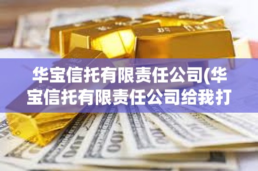 華寶信托有限責任公司(華寶信托有限責任公司給我打錢安全嗎) 華寶信托有限責任公司(華寶信托有限責任公司給我打錢安全嗎)