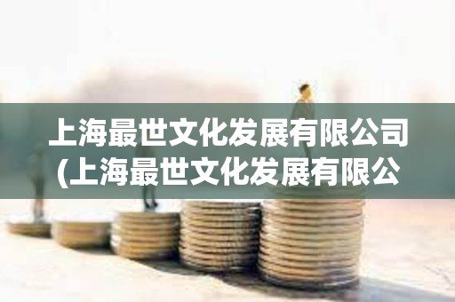上海最世文化發展有限公司(上海最世文化發展有限公司地址) 上海最世文化發展有限公司(上海最世文化發展有限公司地址)