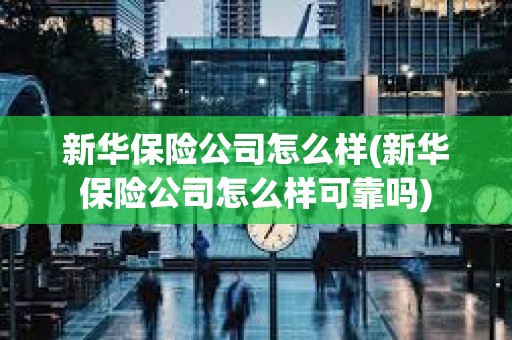 新華保險公司怎么樣(新華保險公司怎么樣可靠嗎) 新華保險公司怎么樣(新華保險公司怎么樣可靠嗎)