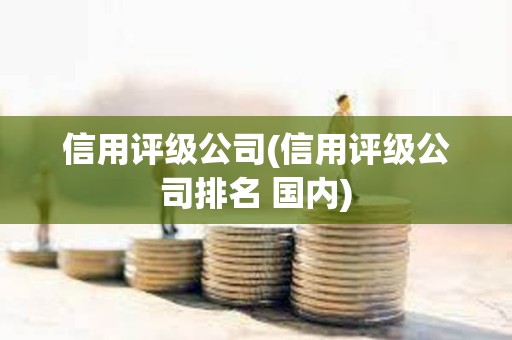 信用評級公司(信用評級公司排名 國內) 信用評級公司(信用評級公司排名 國內)