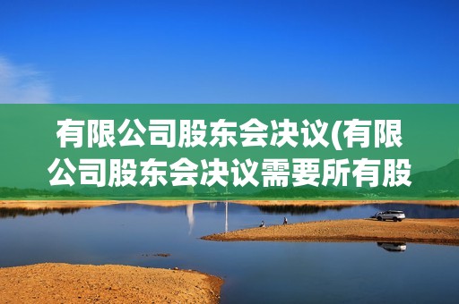 有限公司股東會決議(有限公司股東會決議需要所有股東參加嗎) 有限公司股東會決議(有限公司股東會決議需要所有股東參加嗎)