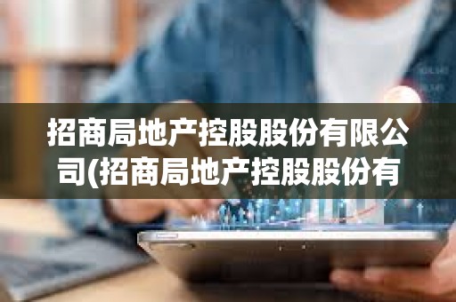 招商局地產控股股份有限公司(招商局地產控股股份有限公司招聘) 招商局地產控股股份有限公司(招商局地產控股股份有限公司招聘)