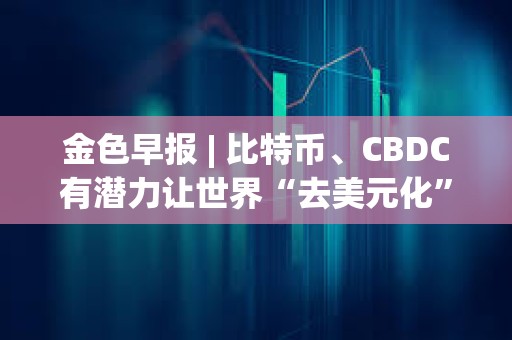 金色早報(bào) | 比特幣、CBDC有潛力讓世界“去美元化” Circle已完成對(duì)USDC 2.2版本的升級(jí)