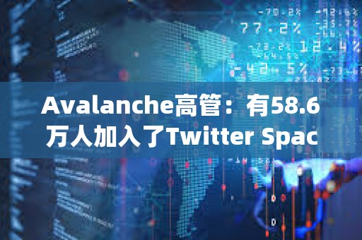 Avalanche高管：有58.6萬人加入了Twitter Space參與討論AVAV和Avalanche銘文