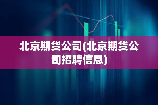 北京期貨公司(北京期貨公司招聘信息) 北京期貨公司(北京期貨公司招聘信息)