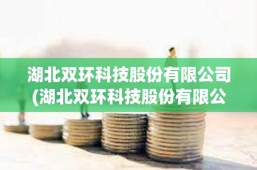 湖北雙環科技股份有限公司(湖北雙環科技股份有限公司工業互聯網平臺+核心應用 湖北雙環科技股份有限公司(湖北雙環科技股份有限公司工業互聯網平臺+核心應用