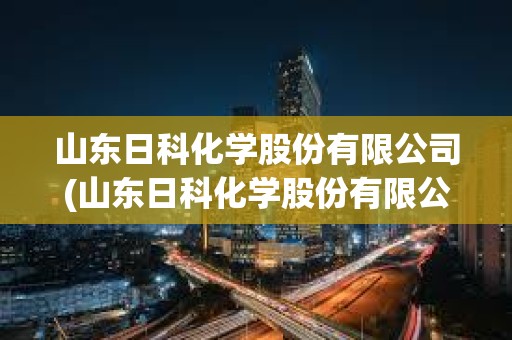山東日科化學股份有限公司(山東日科化學股份有限公司待遇)