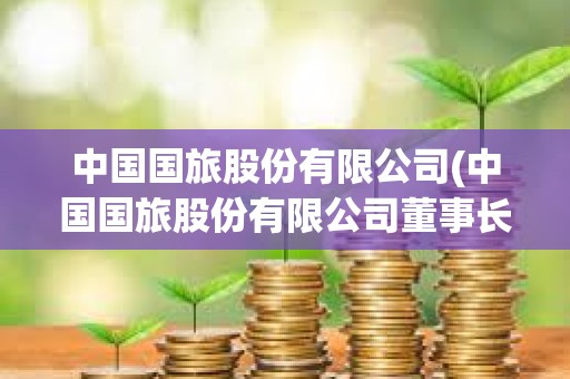 中國國旅股份有限公司(中國國旅股份有限公司董事長) 中國國旅股份有限公司(中國國旅股份有限公司董事長)
