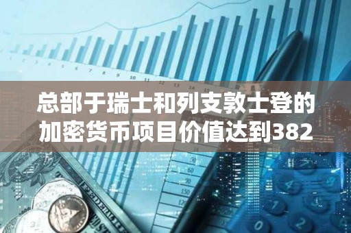 總部于瑞士和列支敦士登的加密貨幣項目價值達到3829.3億美元