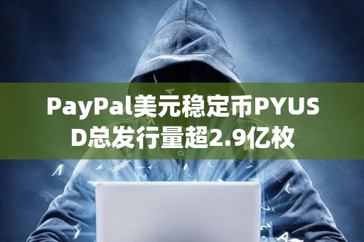PayPal美元穩(wěn)定幣PYUSD總發(fā)行量超2.9億枚
