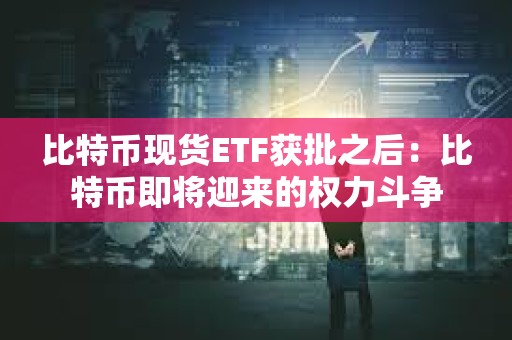 比特幣現貨ETF獲批之后：比特幣即將迎來的權力斗爭