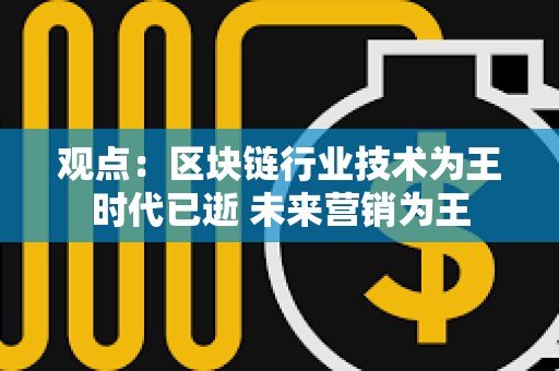 觀點：區塊鏈行業技術為王時代已逝 未來營銷為王